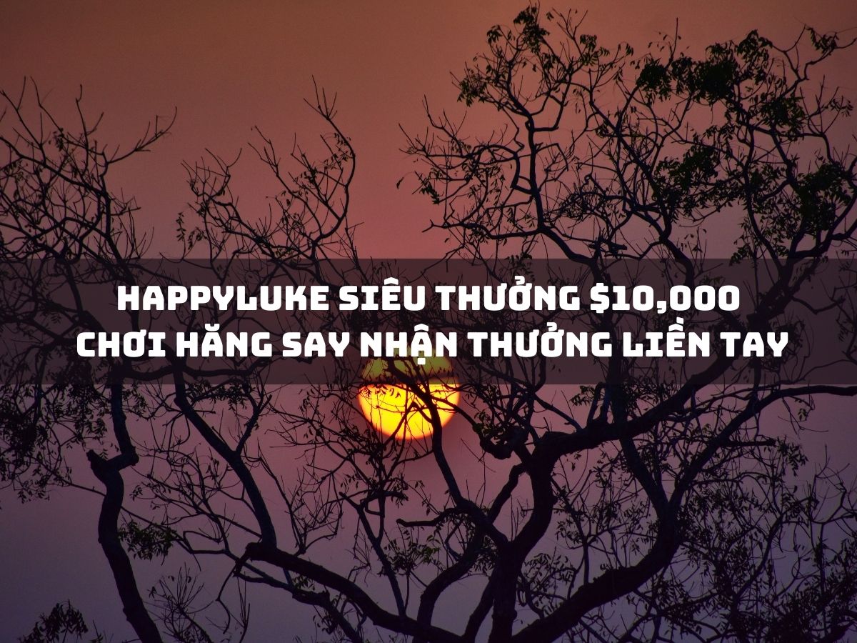 happyluke siêu thưởng $10,000 - chơi hăng say nhận thưởng liền tay