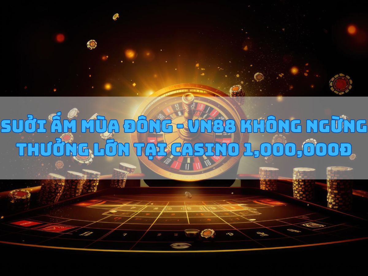 sưởi ấm mùa đông - vn88 không ngừng thưởng lớn tại casino 1,000,000đ