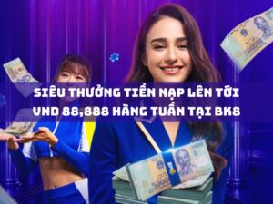 sieu thuong tien nap len toi vnd 88888 hang tuan tai bk8