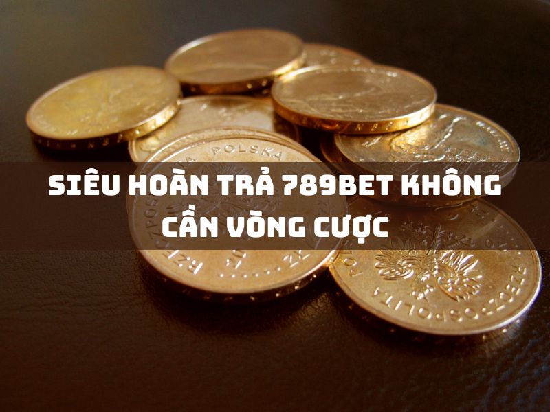 siêu hoàn trả 789bet không cần vòng cược